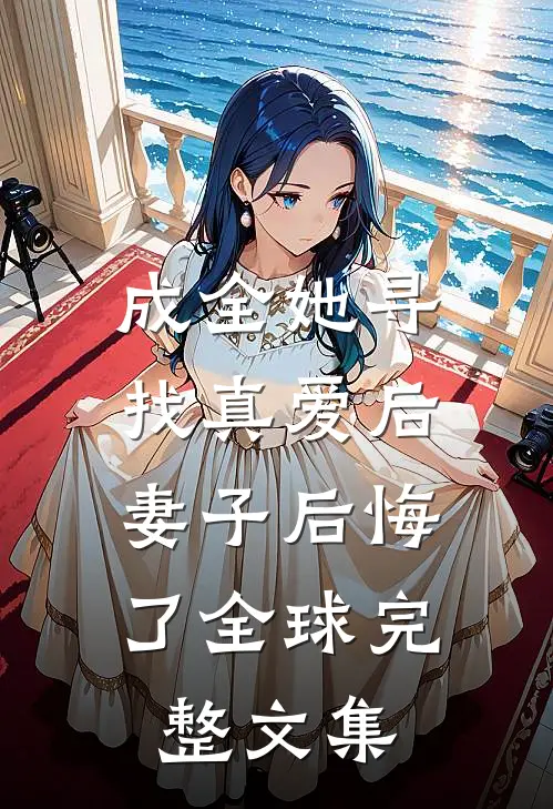 成全她寻找真爱后,妻子后悔了全球完整文集在线阅读