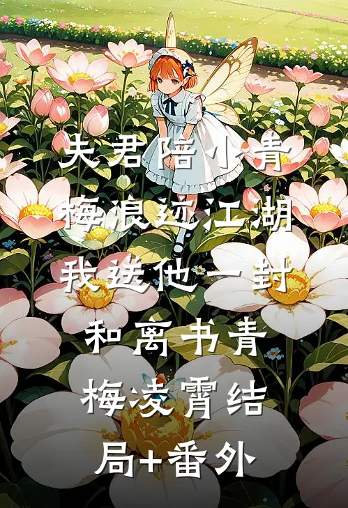 夫君陪小青梅浪迹江湖，我送他一封和离书青梅凌霄结局+番外