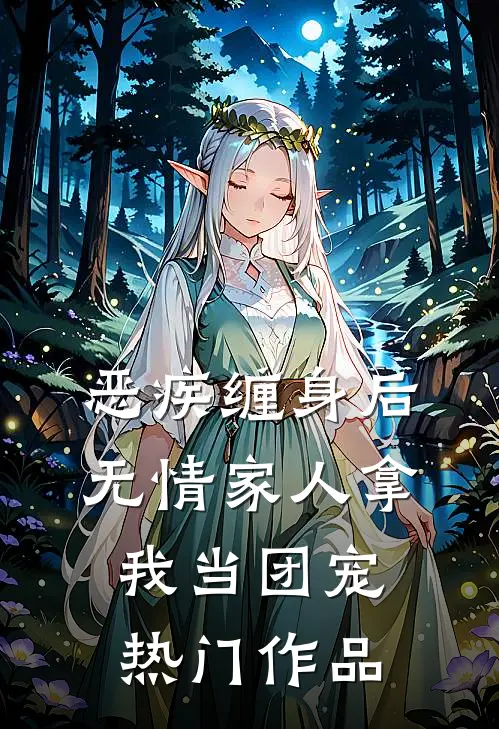 恶疾缠身后，无情家人拿我当团宠热门作品