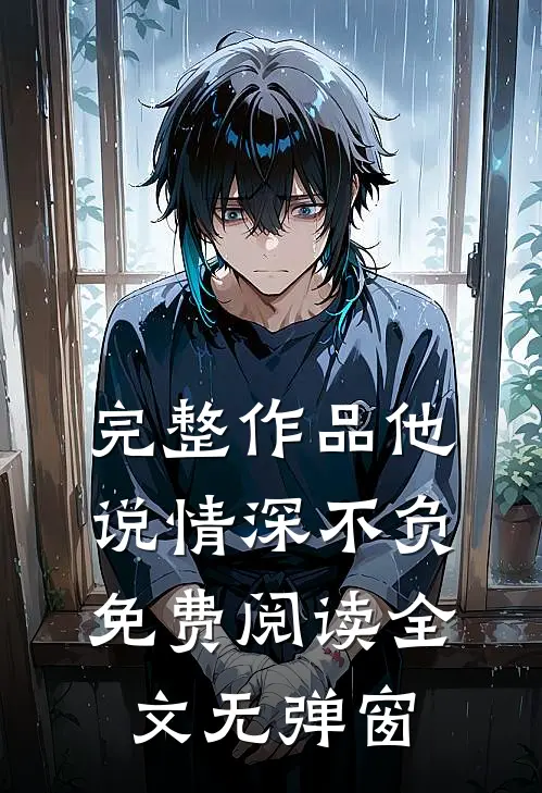 完整作品他说情深不负免费阅读全文无弹窗