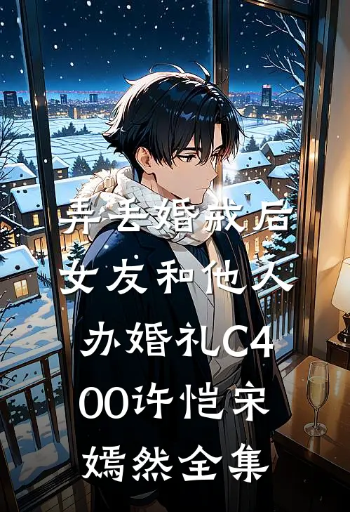 弄丢婚戒后，女友和他人办婚礼C400许恺宋嫣然全集