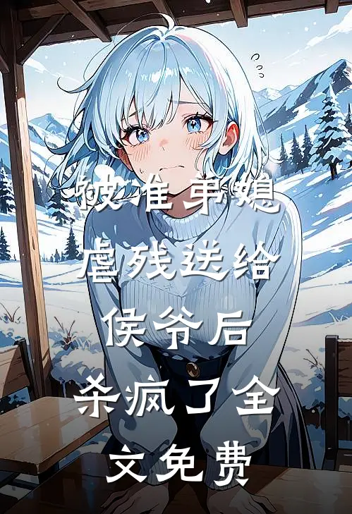 被准弟媳虐残送给侯爷后,杀疯了全文免费观看