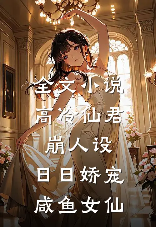 全文小说高冷仙君崩人设，日日娇宠咸鱼女仙