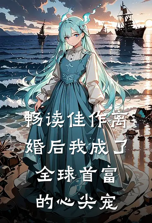 畅读佳作离婚后我成了全球首富的心尖宠