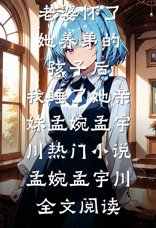 老婆怀了她养弟的孩子后，我睡了她亲妹孟婉孟宇川热门小说（孟婉孟宇川）全文阅读
