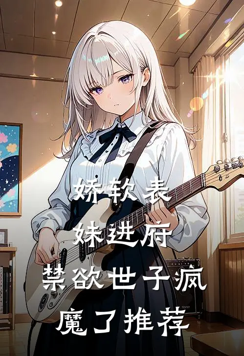 娇软表妹进府禁欲世子疯魔了推荐