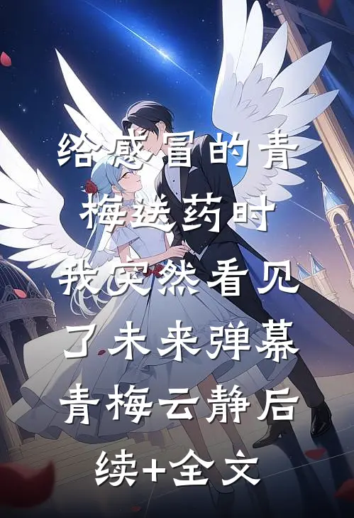 给感冒的青梅送药时，我突然看见了未来弹幕青梅云静后续+全文