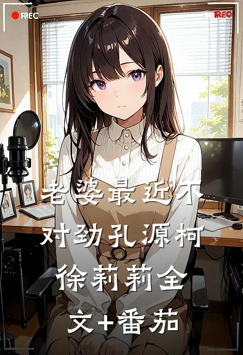 老婆最近不对劲孔源柯徐莉莉全文+番茄