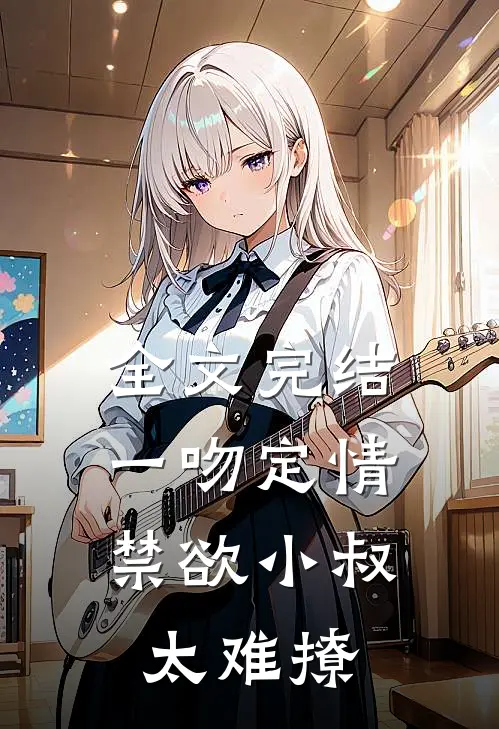全文完结一吻定情：禁欲小叔太难撩