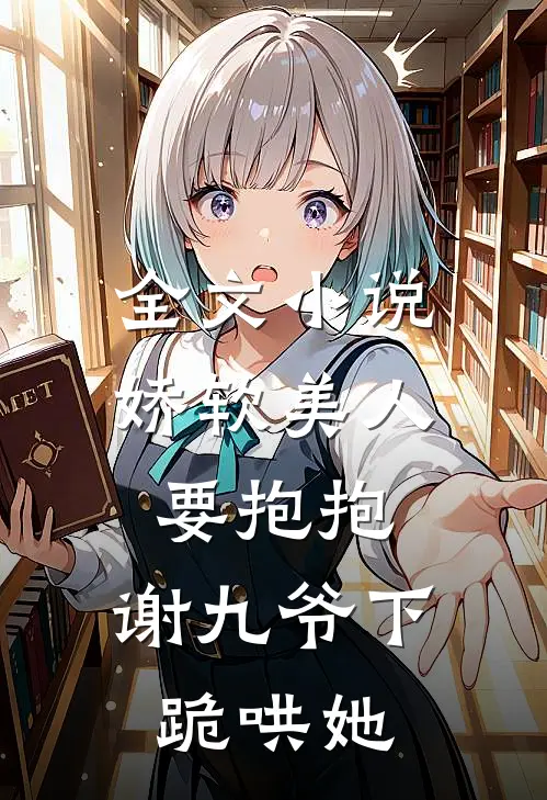 全文娇软美人要抱抱,谢九爷下跪哄她免费阅读