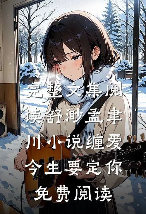 完整文集阅读舒渺孟聿川小说缠爱今生要定你免费阅读