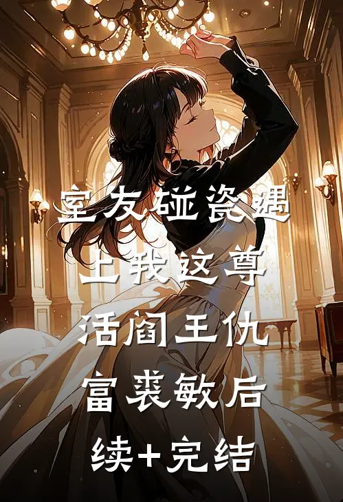 室友碰瓷遇上我这尊活阎王仇富裘敏后续+完结