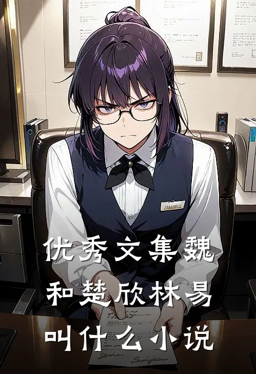 优秀文集魏和楚欣林易叫什么小说