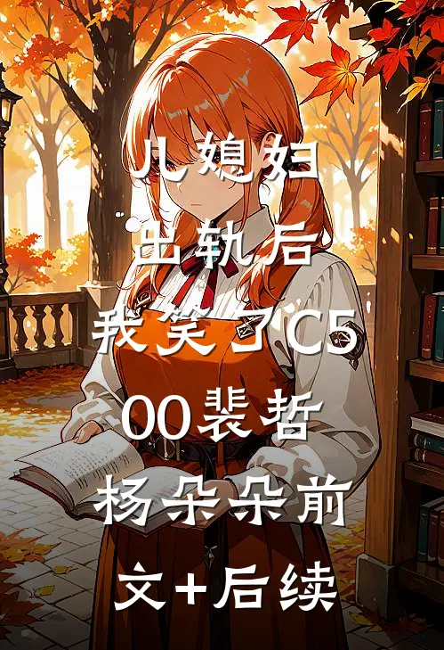 儿媳妇出轨后，我笑了C500裴哲杨朵朵前文+后续