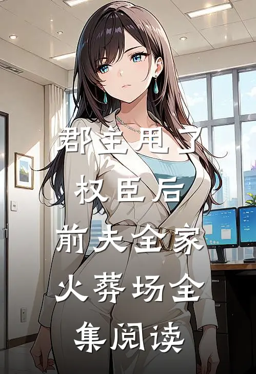 郡主甩了权臣后，前夫全家火葬场全集阅读