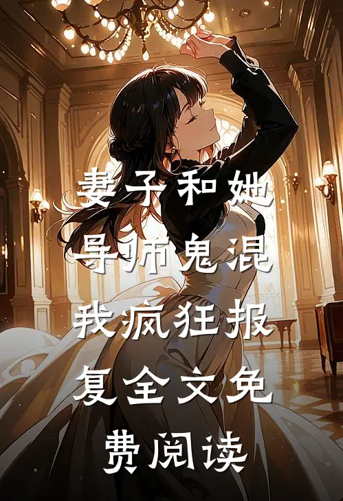 妻子和她导师鬼混,我疯狂报复全文免费阅读无弹窗
