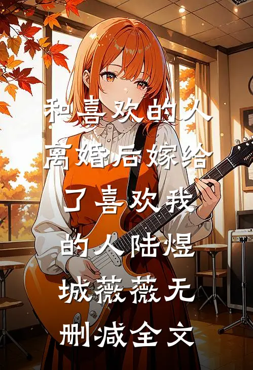 和喜欢的人离婚后嫁给了喜欢我的人陆煜城薇薇无删减全文