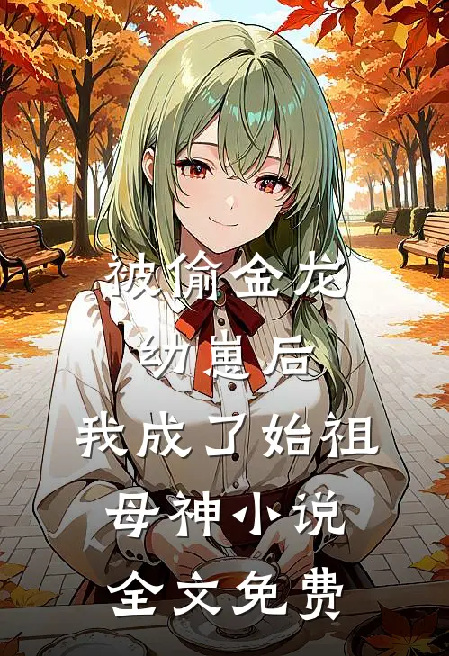 被偷金龙幼崽后，我成了始祖母神小说全文免费