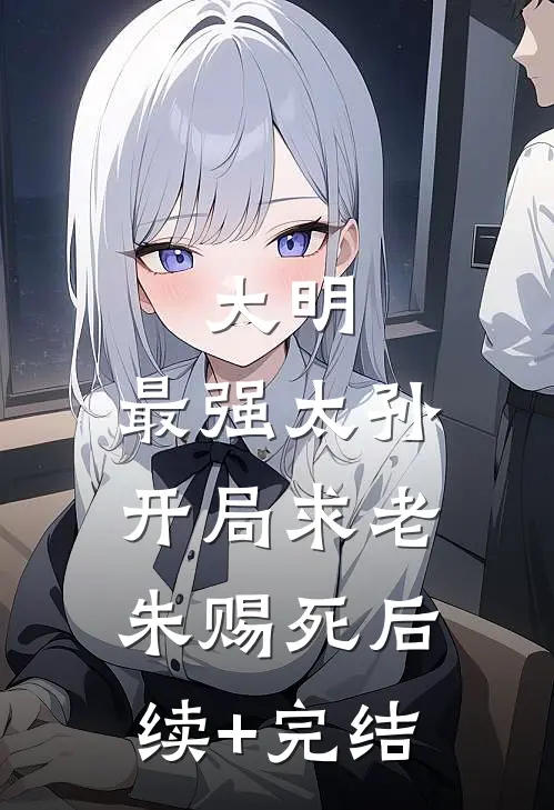 大明：最强太孙，开局求老朱赐死后续+完结