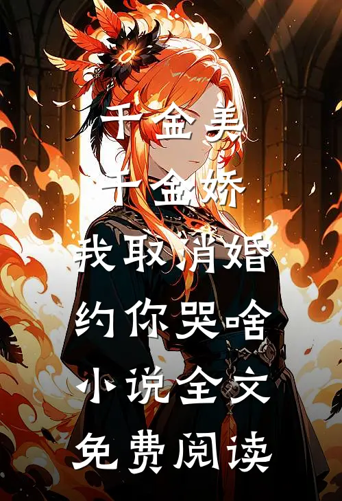 千金美，千金娇，我取消婚约你哭啥小说全文免费阅读
