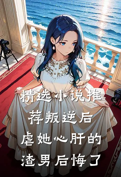 精选小说推荐叛逆后，虐她心肝的渣男后悔了