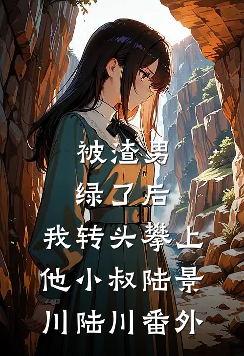 被渣男绿了后，我转头攀上他小叔陆景川陆川 番外