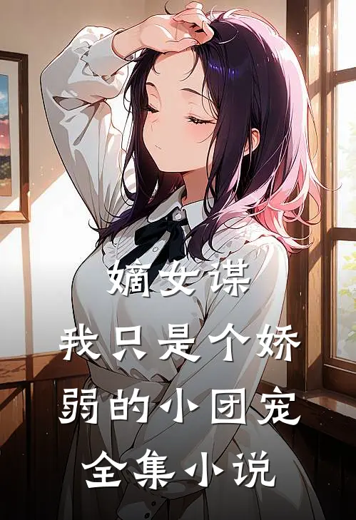 嫡女谋：我只是个娇弱的小团宠全集小说
