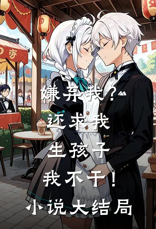嫌弃我?还求我生孩子,我不干!大结局免费阅读