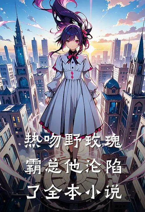 热吻野玫瑰,霸总他沦陷了全本阅读