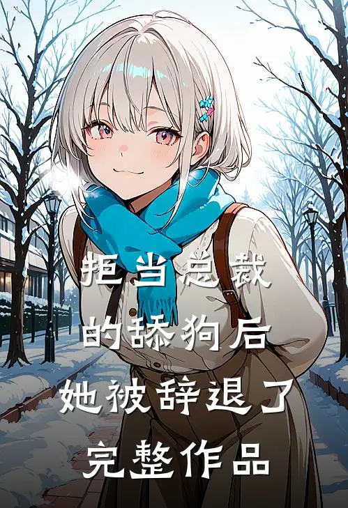 拒当总裁的舔狗后,她被辞退了完整作品